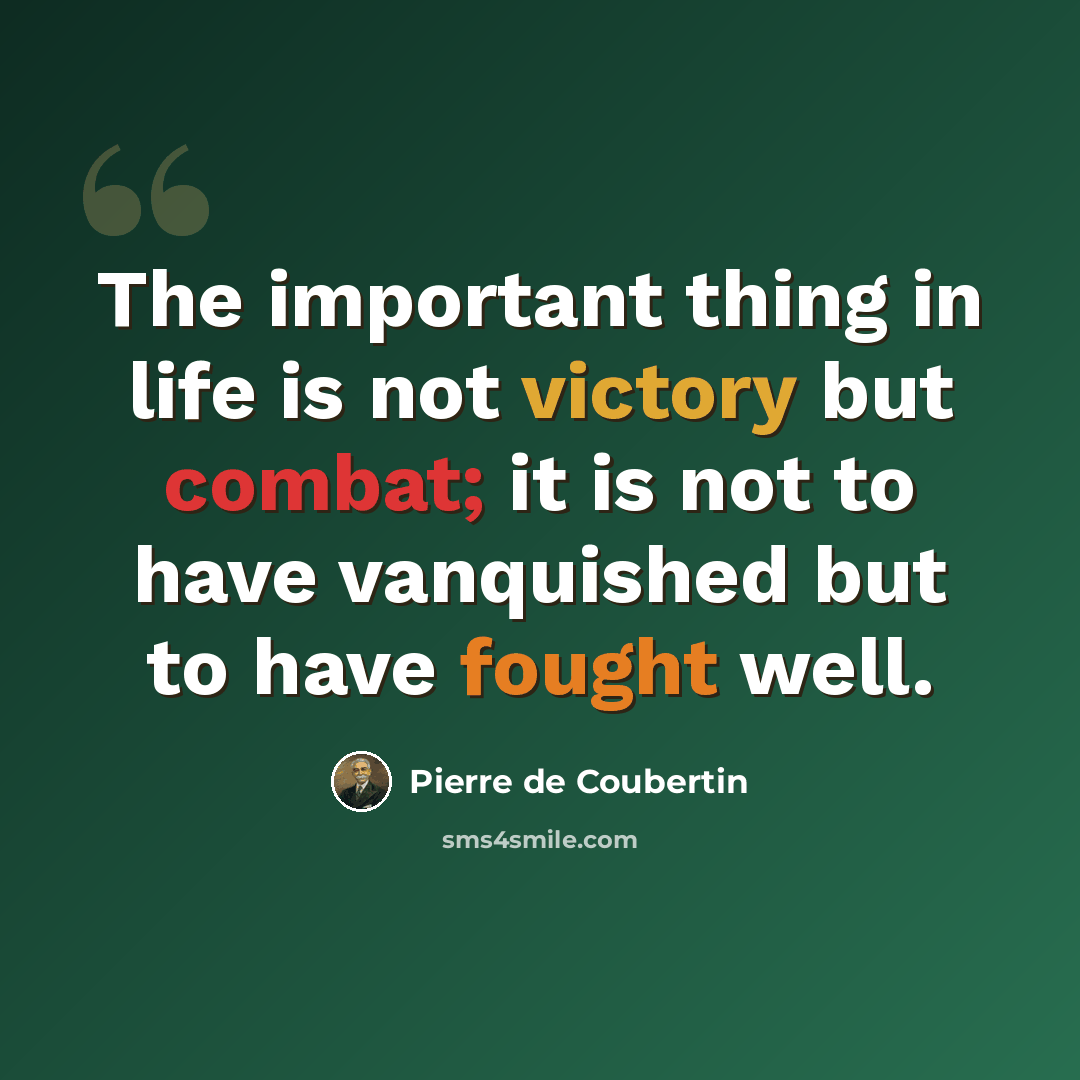 “The important thing in life is not victory but combat; it is not to have vanquished but to have fought well.” quote by Pierre de Coubertin