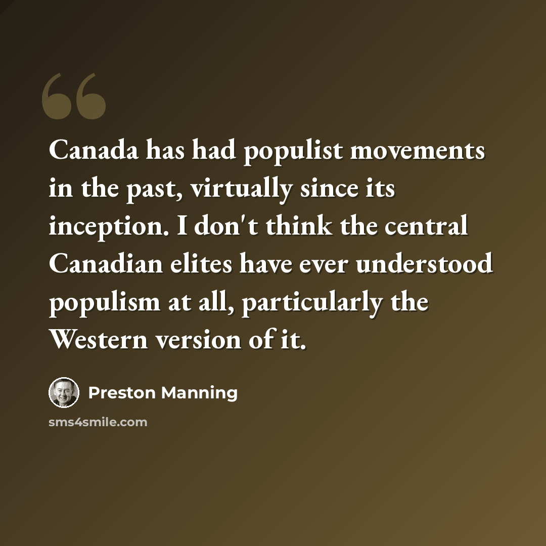 “Canada has had populist movements in the past, virtually since its inception. I don't think the central Canadian elites have ever understood populism at all, particularly the Western version of it.” quote by Preston Manning
