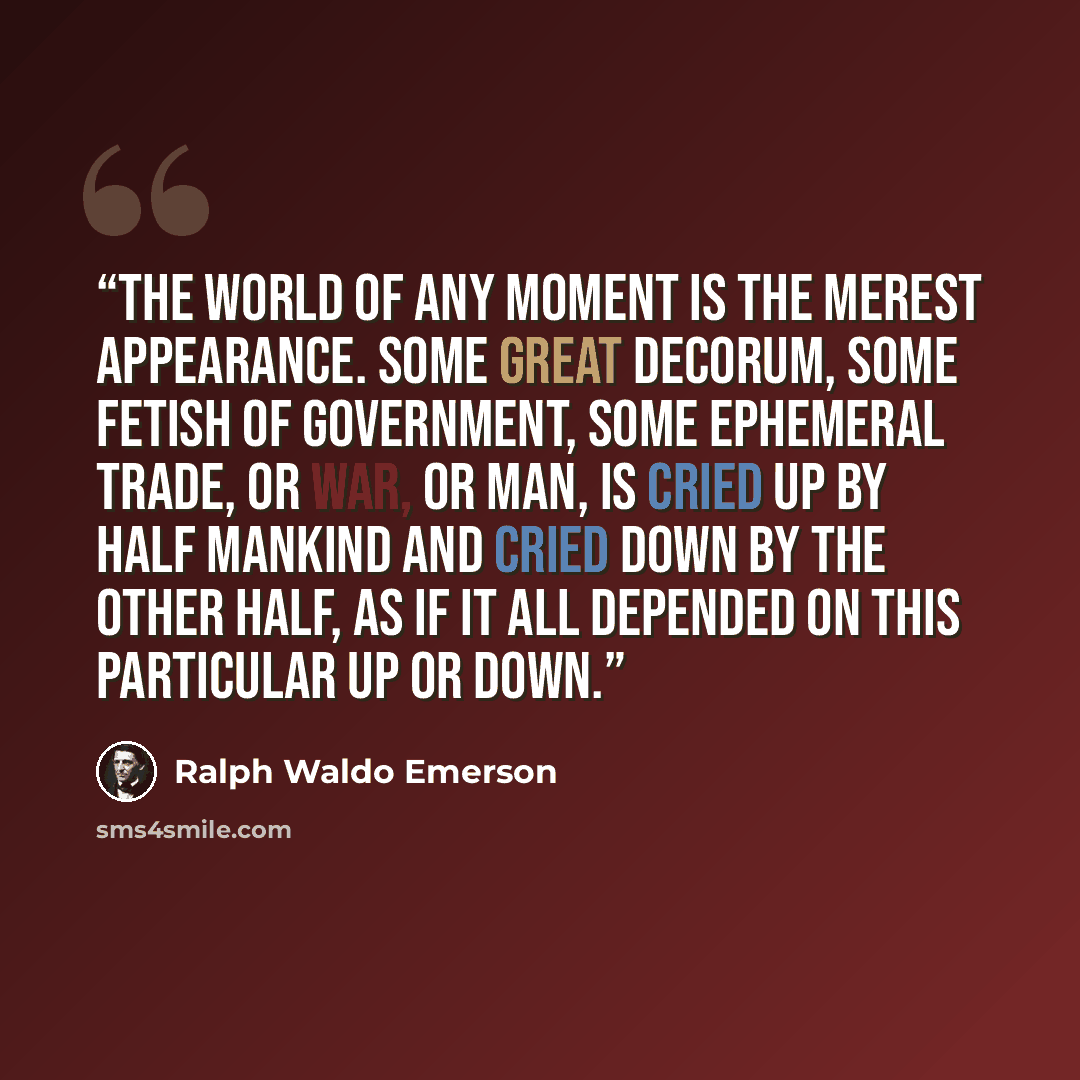 “The world of any moment is the merest appearance. Some great decorum, some fetish of government, some ephemeral trade, or war, or man, is cried up by half mankind and cried down by the other half, as if it all depended on this particular up or down.” quote by Ralph Waldo Emerson