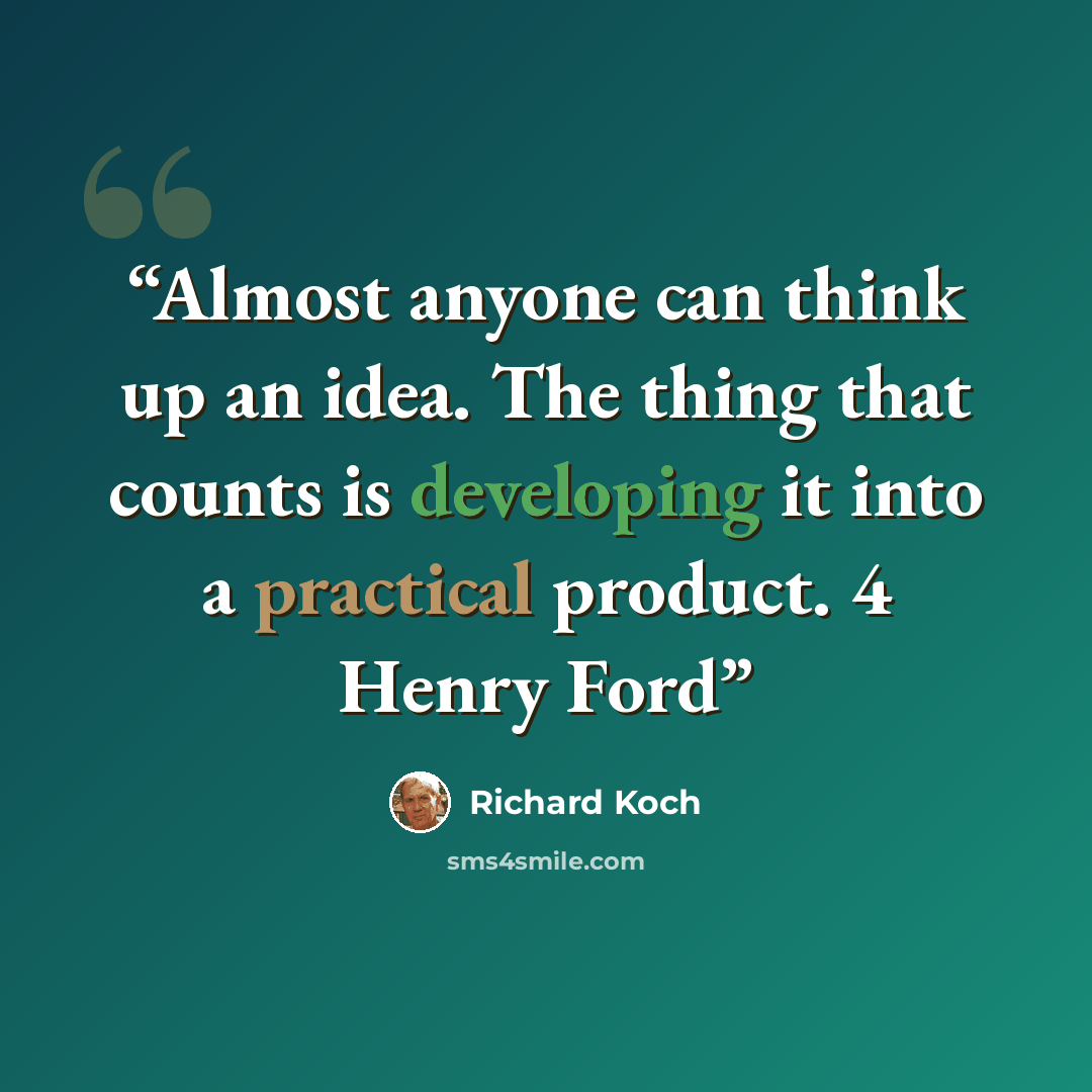 “Almost anyone can think up an idea. The thing that counts is developing it into a practical product. 4 Henry Ford” quote by Richard Koch