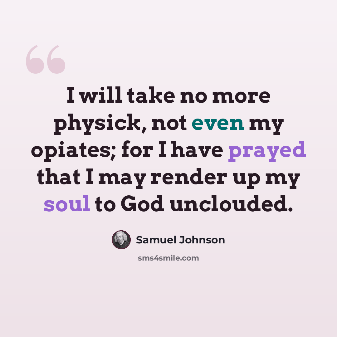 “I will take no more physick, not even my opiates; for I have prayed that I may render up my soul to God unclouded.” quote by Samuel Johnson