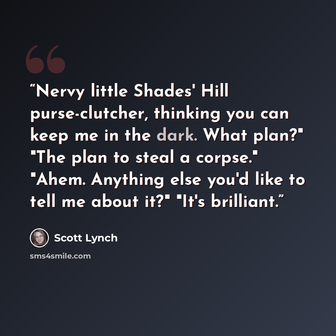 “Nervy little Shades' Hill purse-clutcher, thinking you can keep me in the dark. What plan?" "The plan to steal a corpse." "Ahem. Anything else you'd like to tell me about it?" "It's brilliant.” quote by Scott Lynch