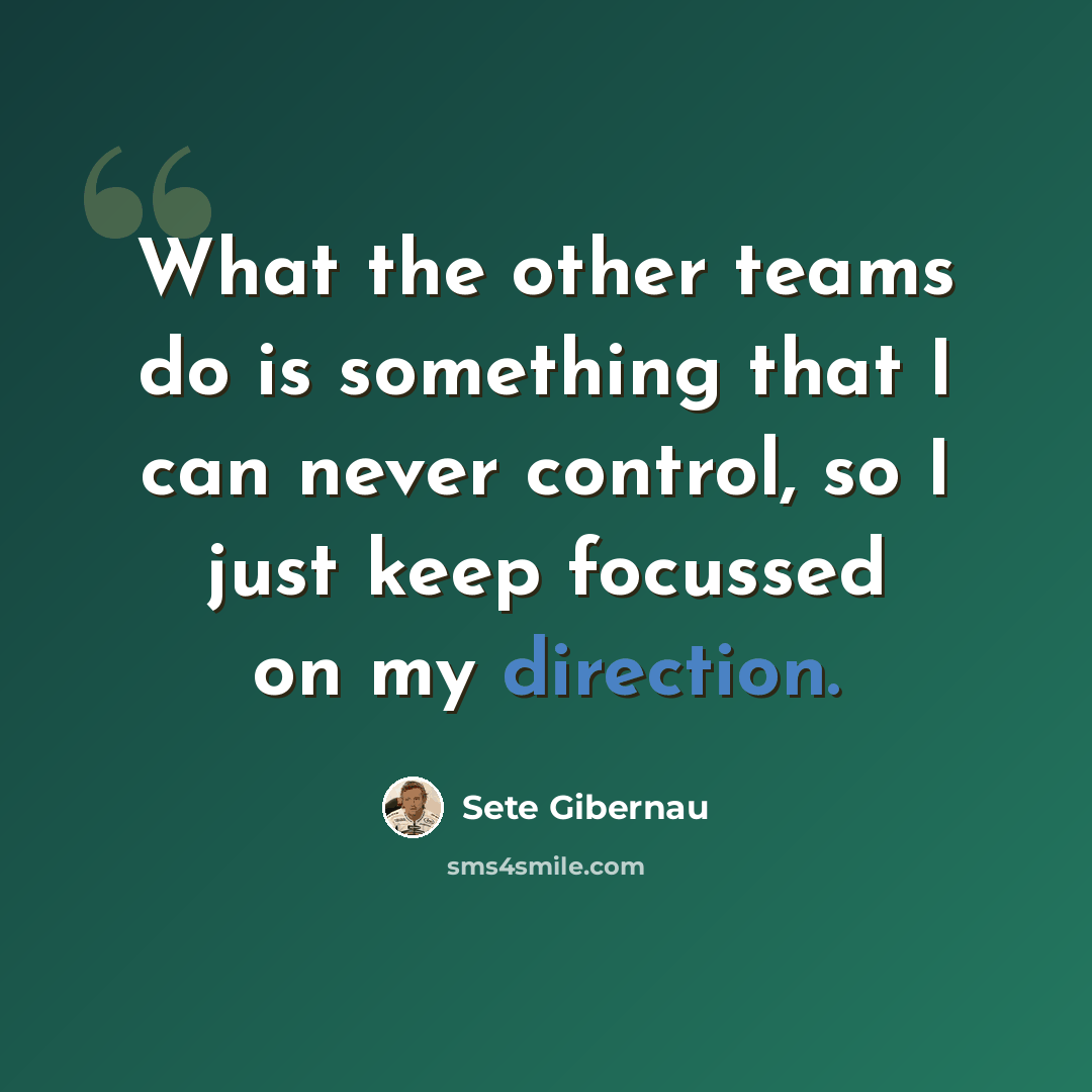 “What the other teams do is something that I can never control, so I just keep focussed on my direction.” quote by Sete Gibernau