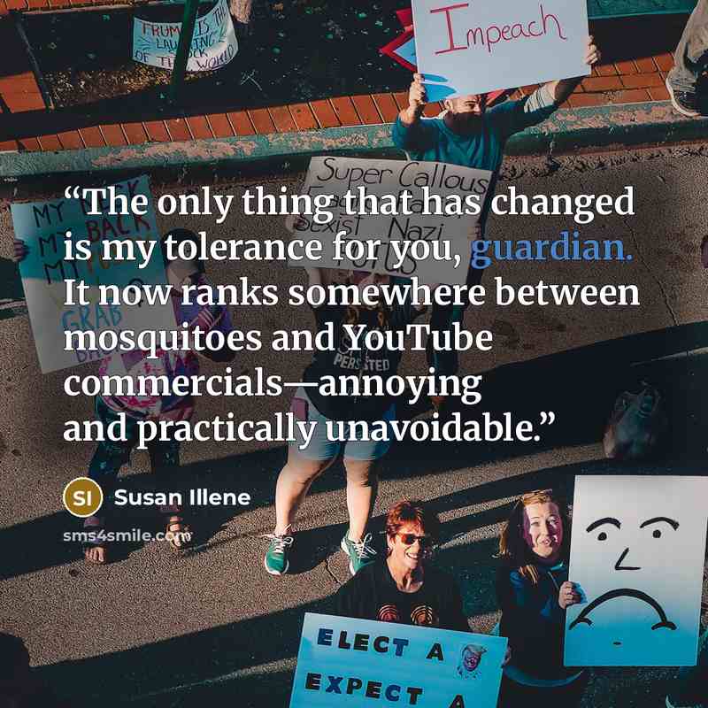 “The only thing that has changed is my tolerance for you, guardian. It now ranks somewhere between mosquitoes and YouTube commercials—annoying and practically unavoidable.” quote by Susan Illene