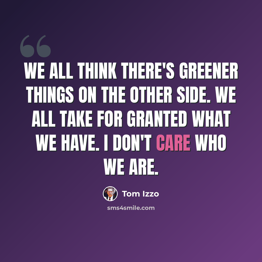 “We all think there's greener things on the other side. We all take for granted what we have. I don't care who we are.” quote by Tom Izzo