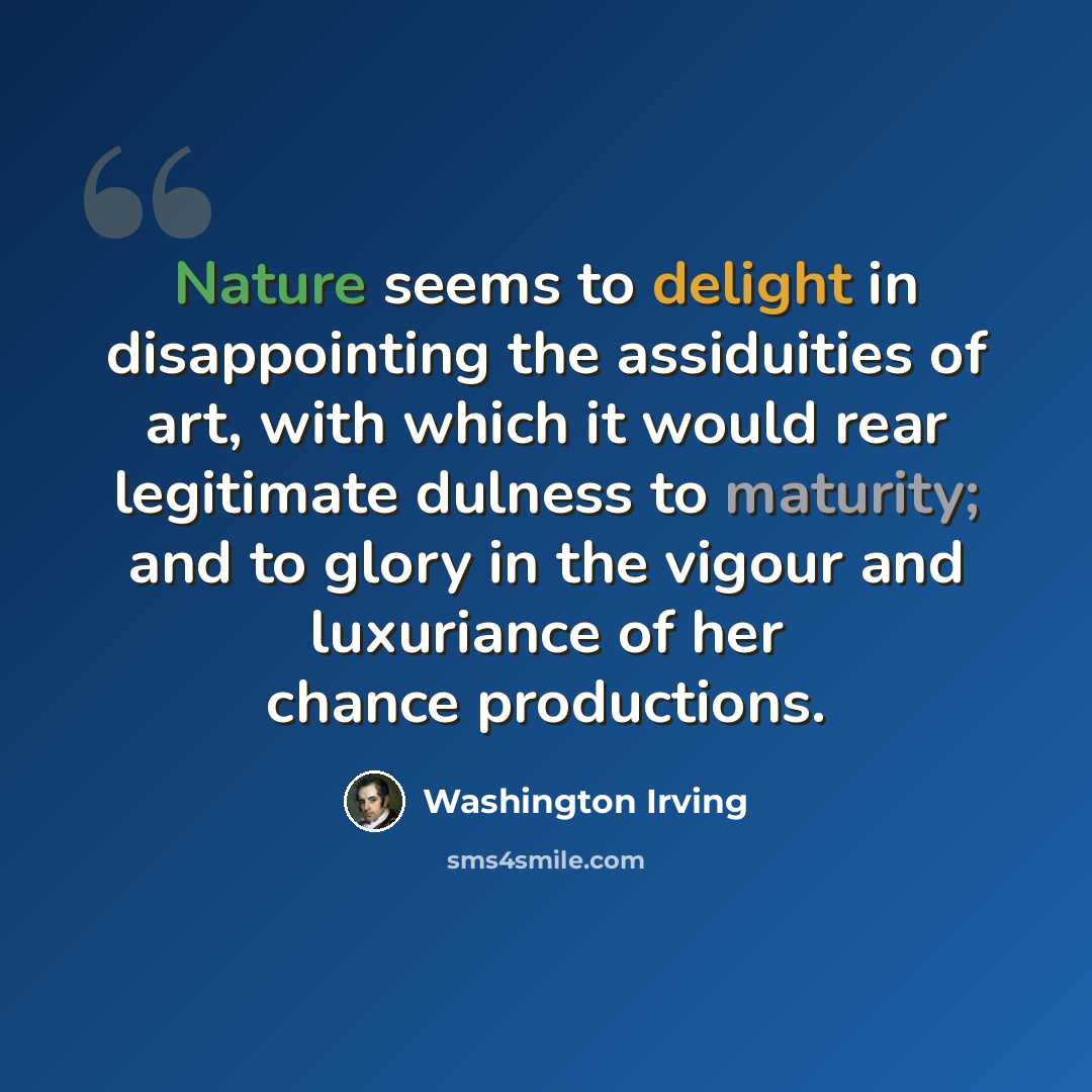 “Nature seems to delight in disappointing the assiduities of art, with which it would rear legitimate dulness to maturity; and to glory in the vigour and luxuriance of her chance productions.” quote by Washington Irving