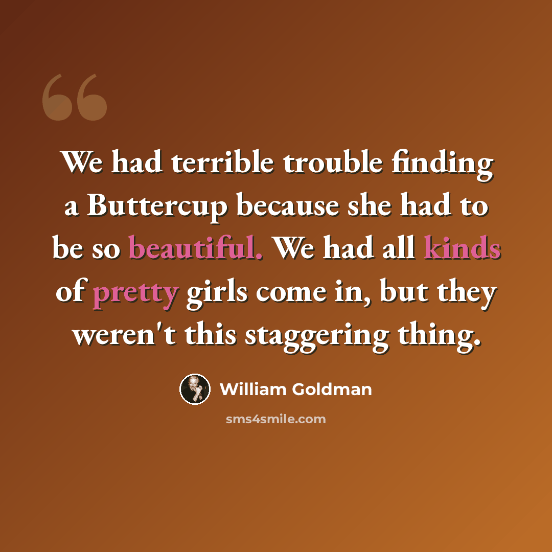 “We had terrible trouble finding a Buttercup because she had to be so beautiful. We had all kinds of pretty girls come in, but they weren't this staggering thing.” quote by William Goldman
