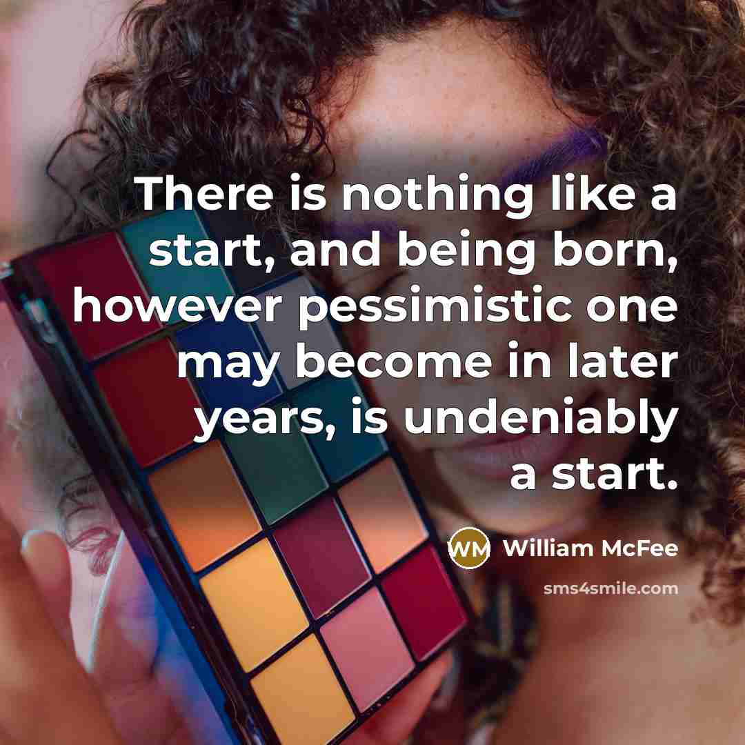 “There is nothing like a start, and being born, however pessimistic one may become in later years, is undeniably a start.” quote by William McFee