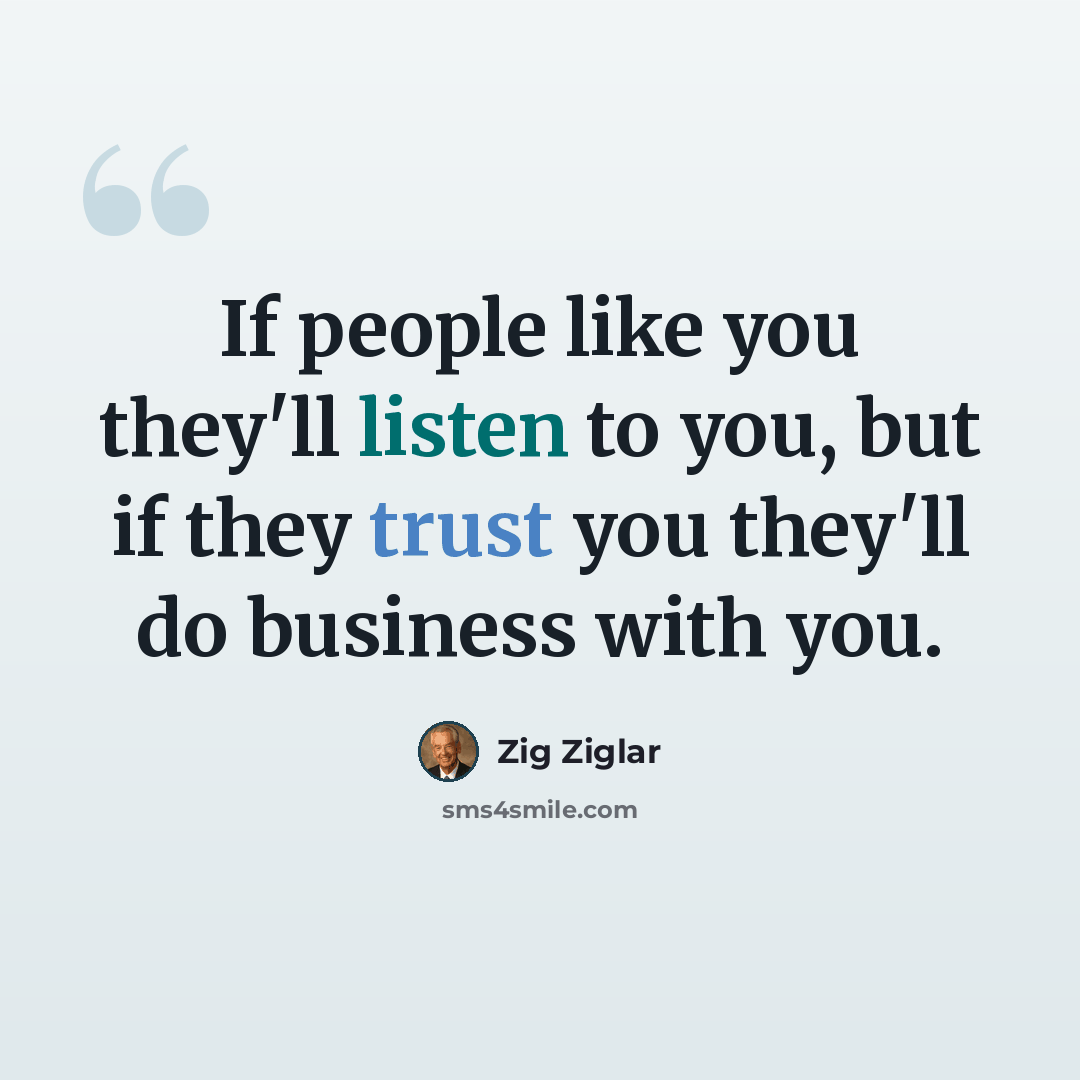 “If people like you they'll listen to you, but if they trust you they'll do business with you.” quote by Zig Ziglar