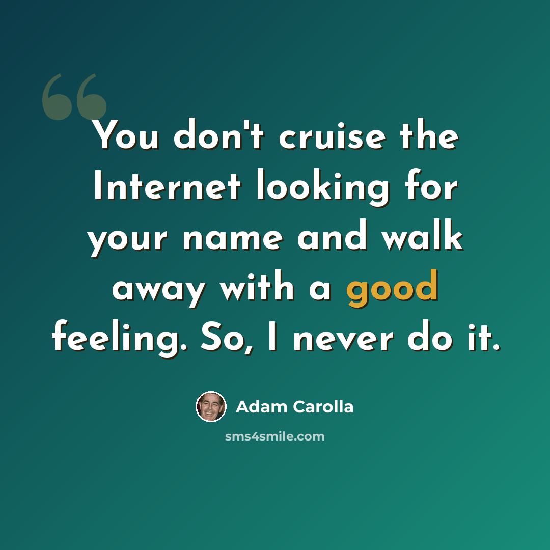 “You don't cruise the Internet looking for your name and walk away with a good feeling. So, I never do it.” quote by Adam Carolla