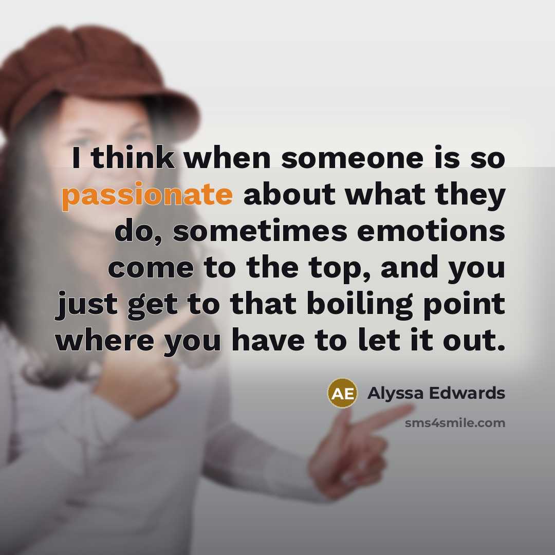 “I think when someone is so passionate about what they do, sometimes emotions come to the top, and you just get to that boiling point where you have to let it out.” quote by Alyssa Edwards