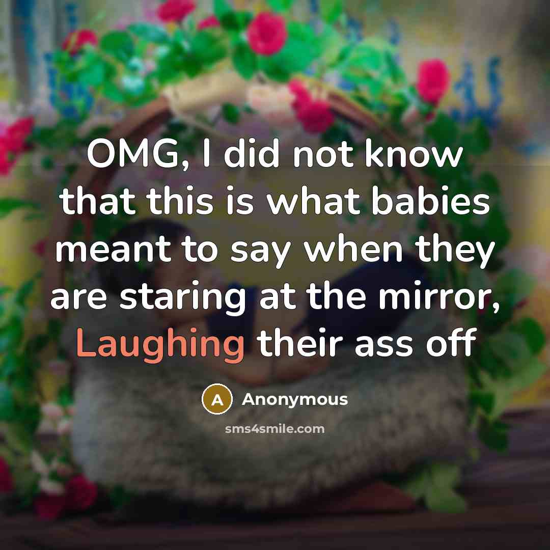 “OMG, I did not know that this is what babies meant to say when they are staring at the mirror, Laughing their ass off” quote by Anonymous