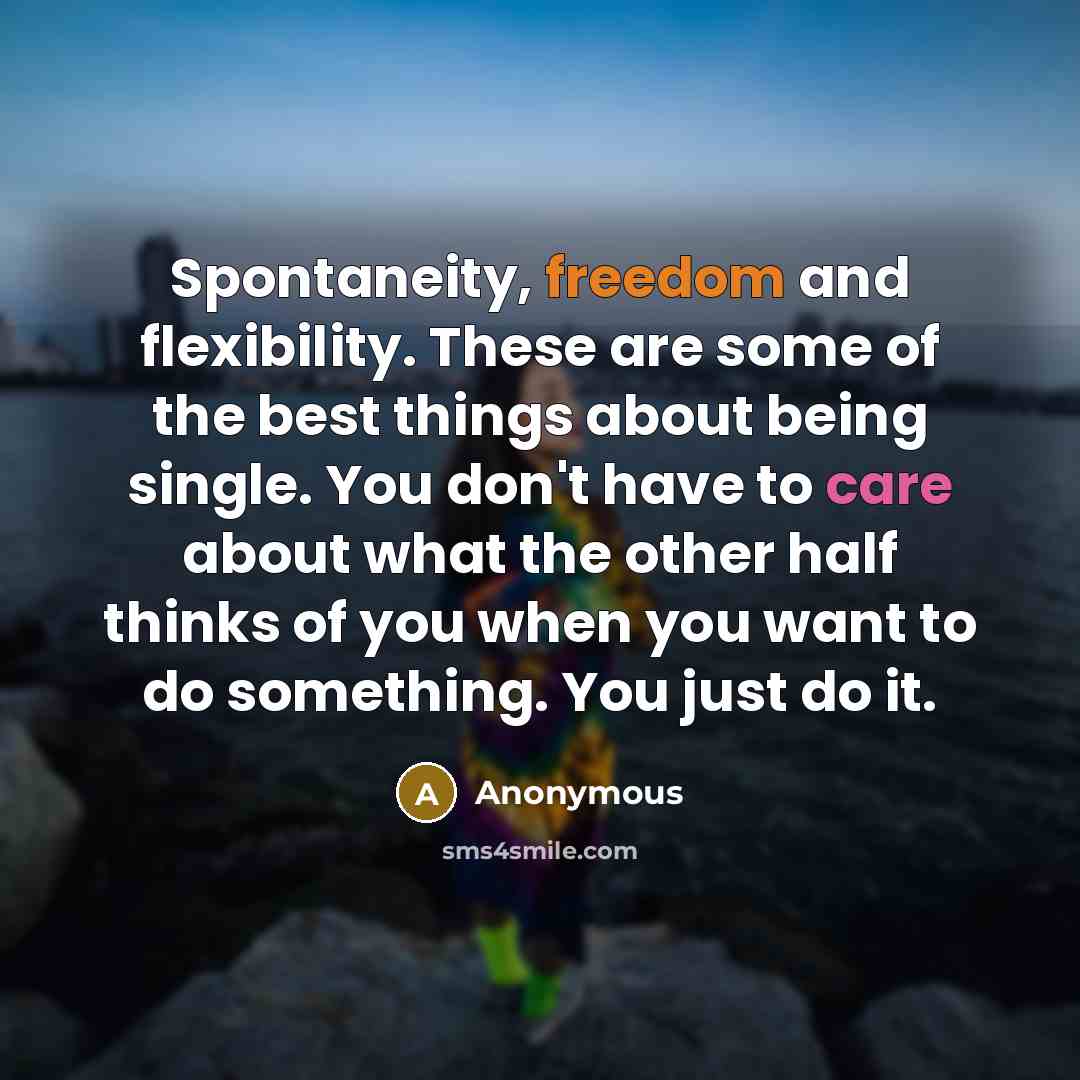 “Spontaneity, freedom and flexibility. These are some of the best things about being single. You don't have to care about what the other half thinks of you when you want to do something. You just do it.” quote by Anonymous