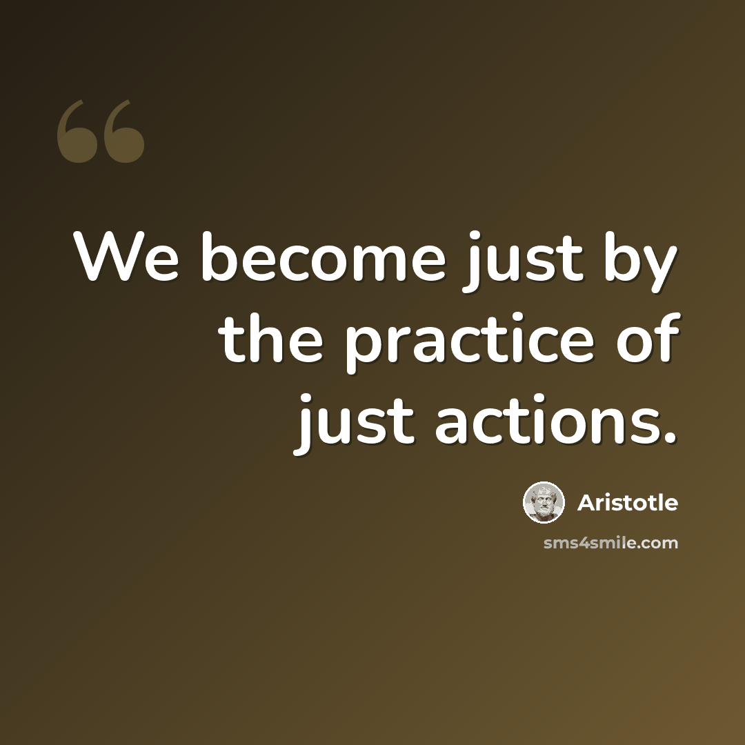 “We become just by the practice of just actions.” quote by Aristotle