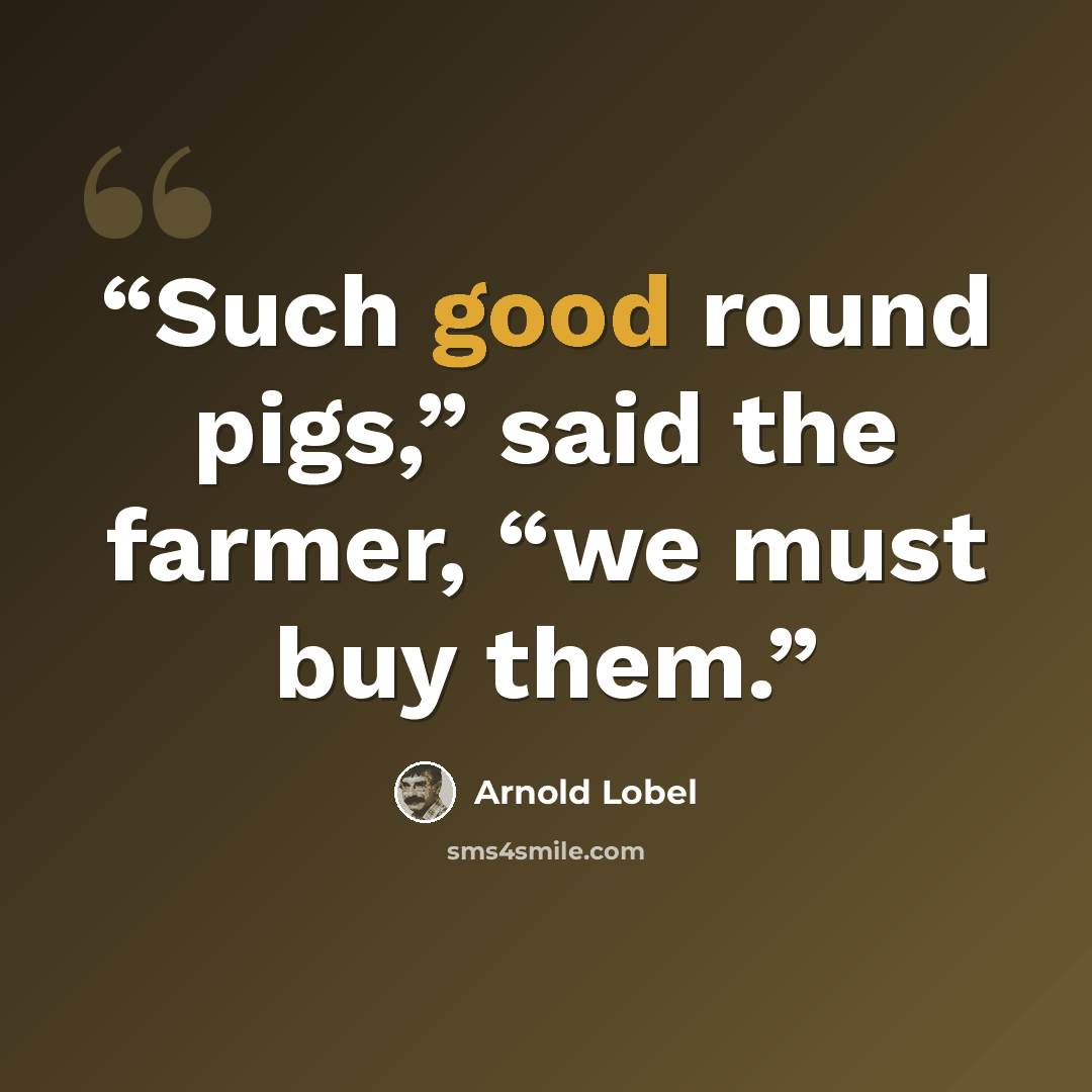 “Such good round pigs,” said the farmer, “we must buy them.” quote by Arnold Lobel