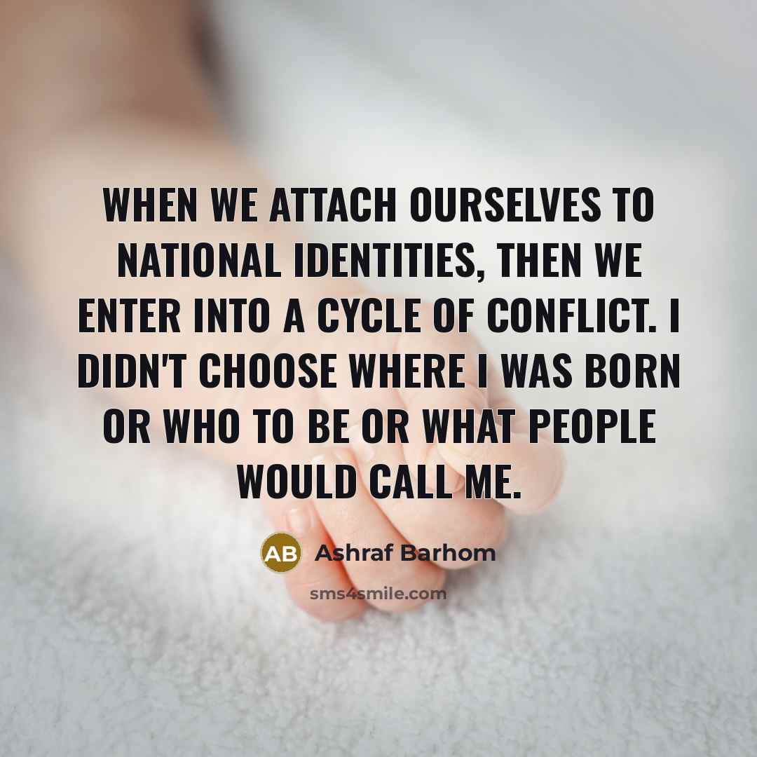 “When we attach ourselves to national identities, then we enter into a cycle of conflict. I didn't choose where I was born or who to be or what people would call me.” quote by Ashraf Barhom