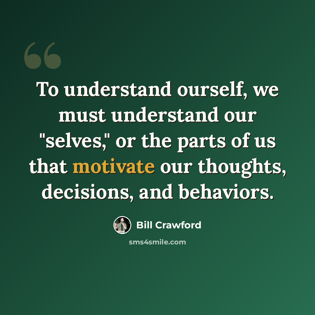 “To understand ourself, we must understand our "selves," or the parts of us that motivate our thoughts, decisions, and behaviors.” quote by Bill Crawford
