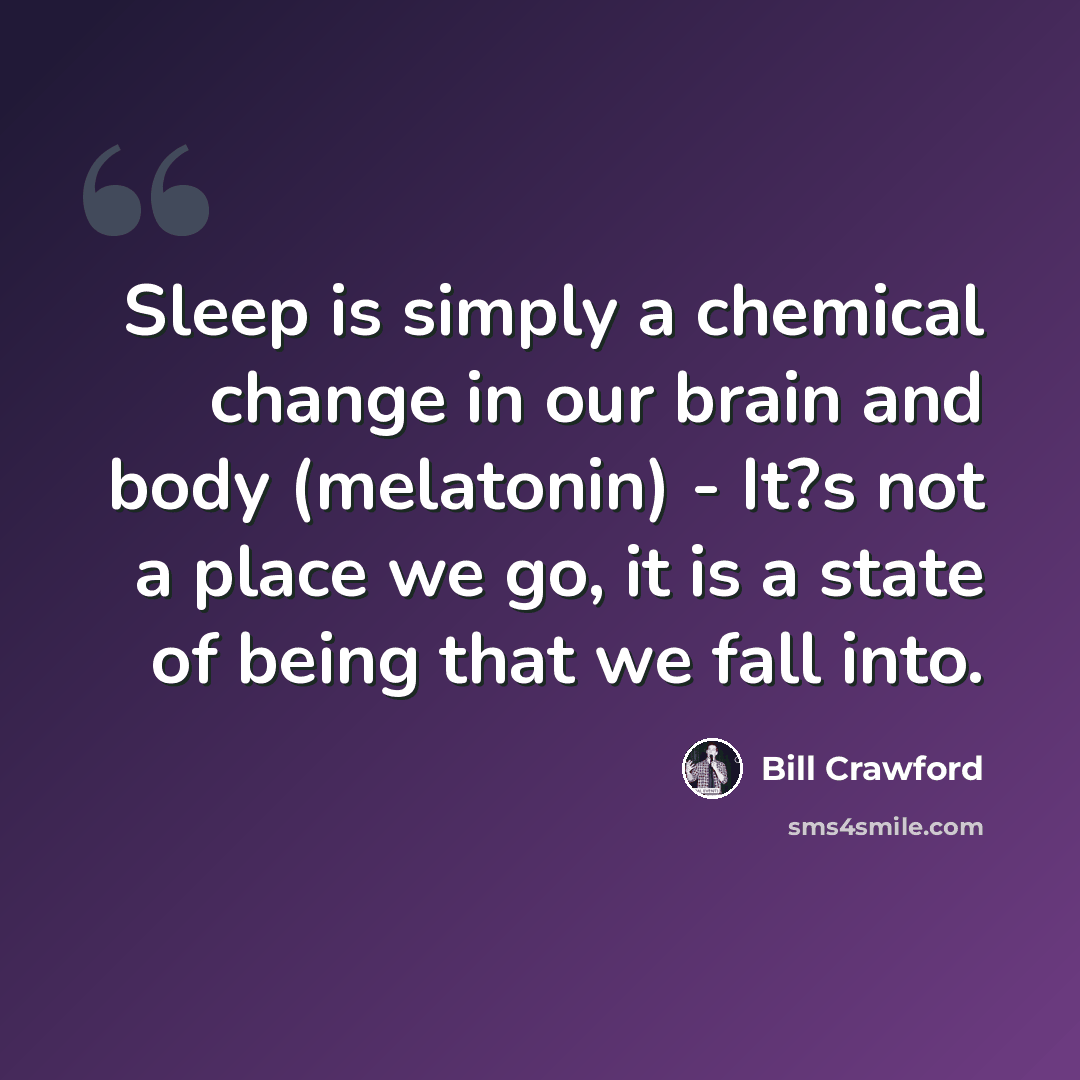 “Sleep is simply a chemical change in our brain and body (melatonin) - It?s not a place we go, it is a state of being that we fall into.” quote by Bill Crawford
