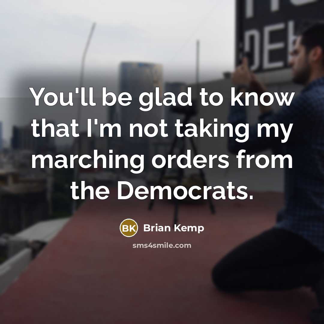 “You'll be glad to know that I'm not taking my marching orders from the Democrats.” quote by Brian Kemp