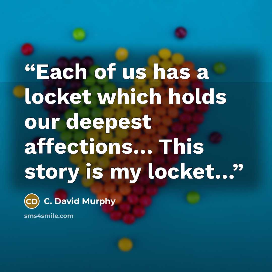 “Each of us has a locket which holds our deepest affections… This story is my locket…” quote by C. David Murphy