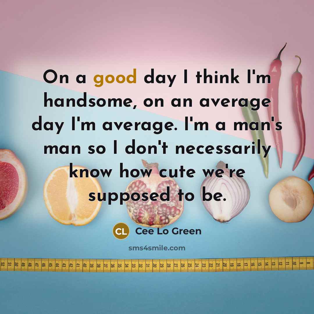 “On a good day I think I'm handsome, on an average day I'm average. I'm a man's man so I don't necessarily know how cute we're supposed to be.” quote by Cee Lo Green