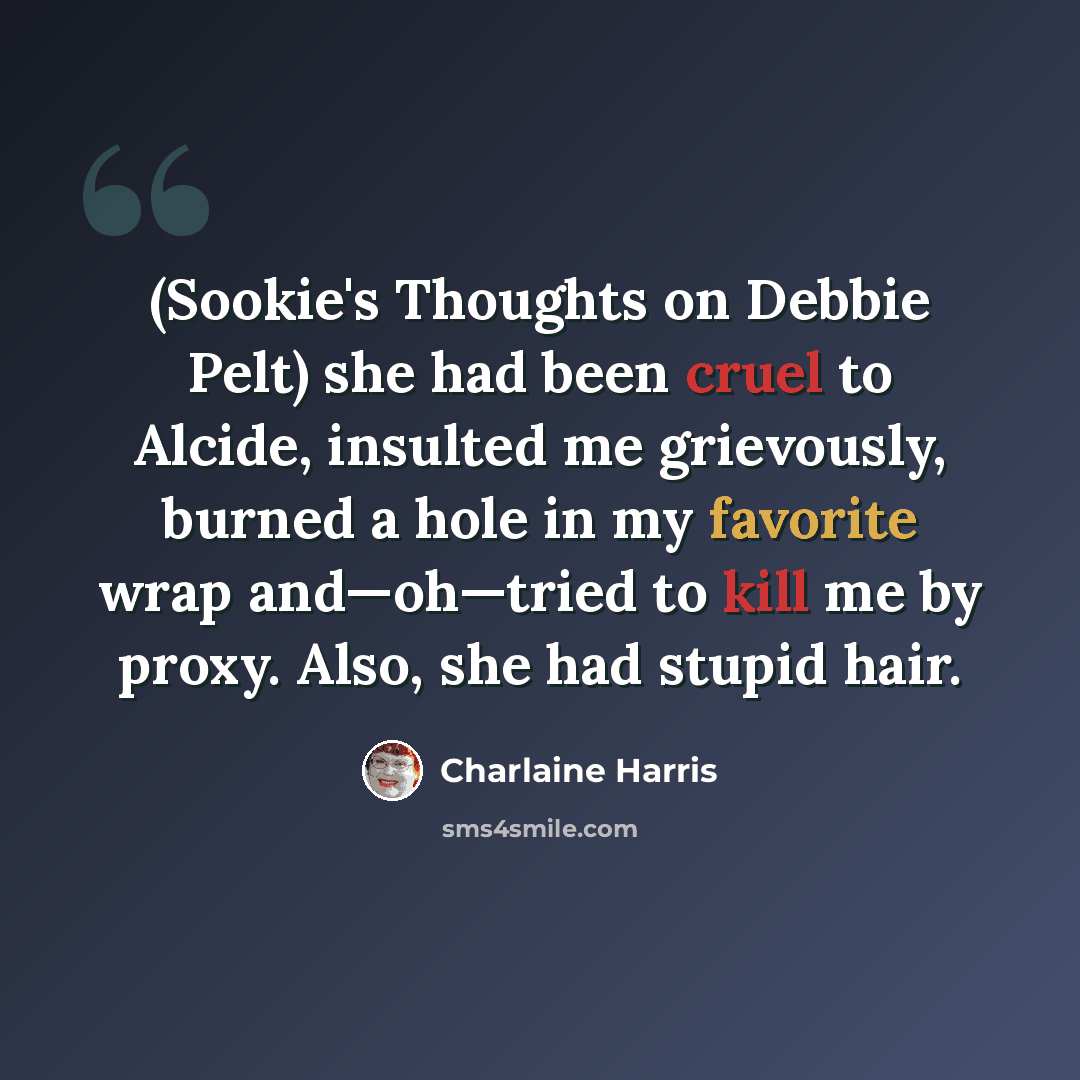 “(Sookie's Thoughts on Debbie Pelt) she had been cruel to Alcide, insulted me grievously, burned a hole in my favorite wrap and—oh—tried to kill me by proxy. Also, she had stupid hair.” quote by Charlaine Harris