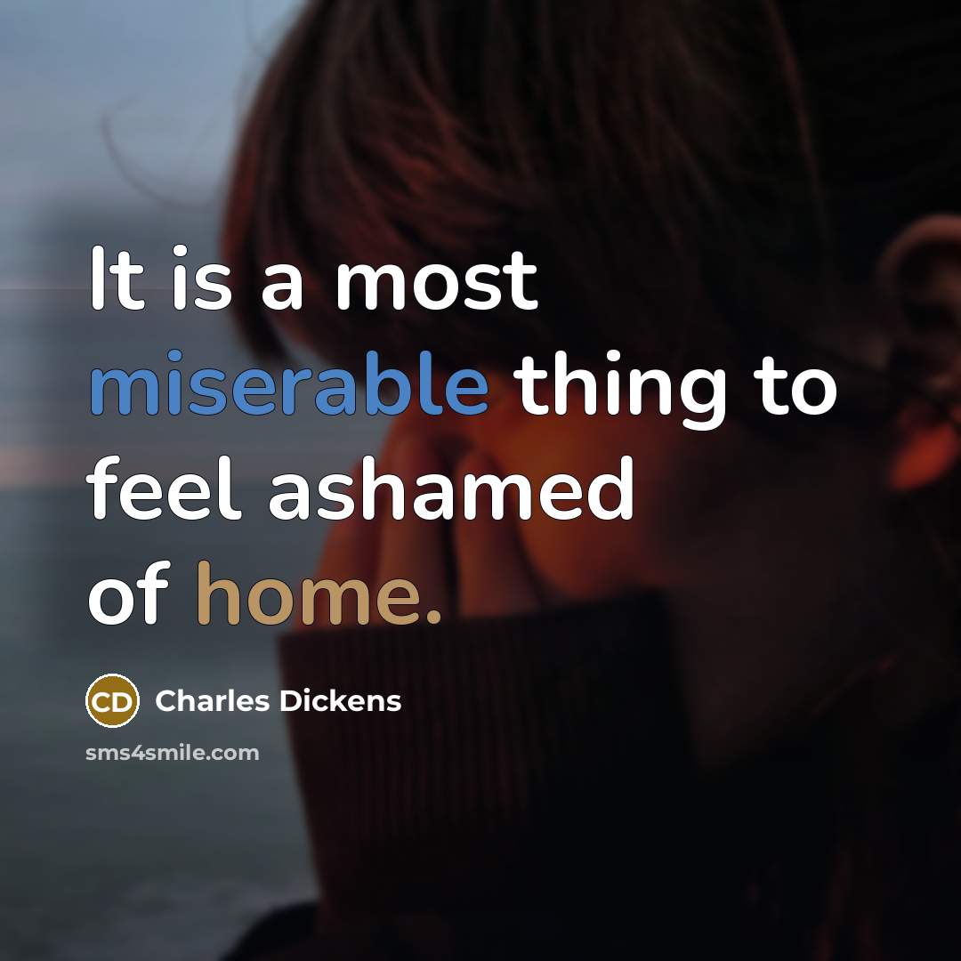 “It is a most miserable thing to feel ashamed of home.” quote by Charles Dickens