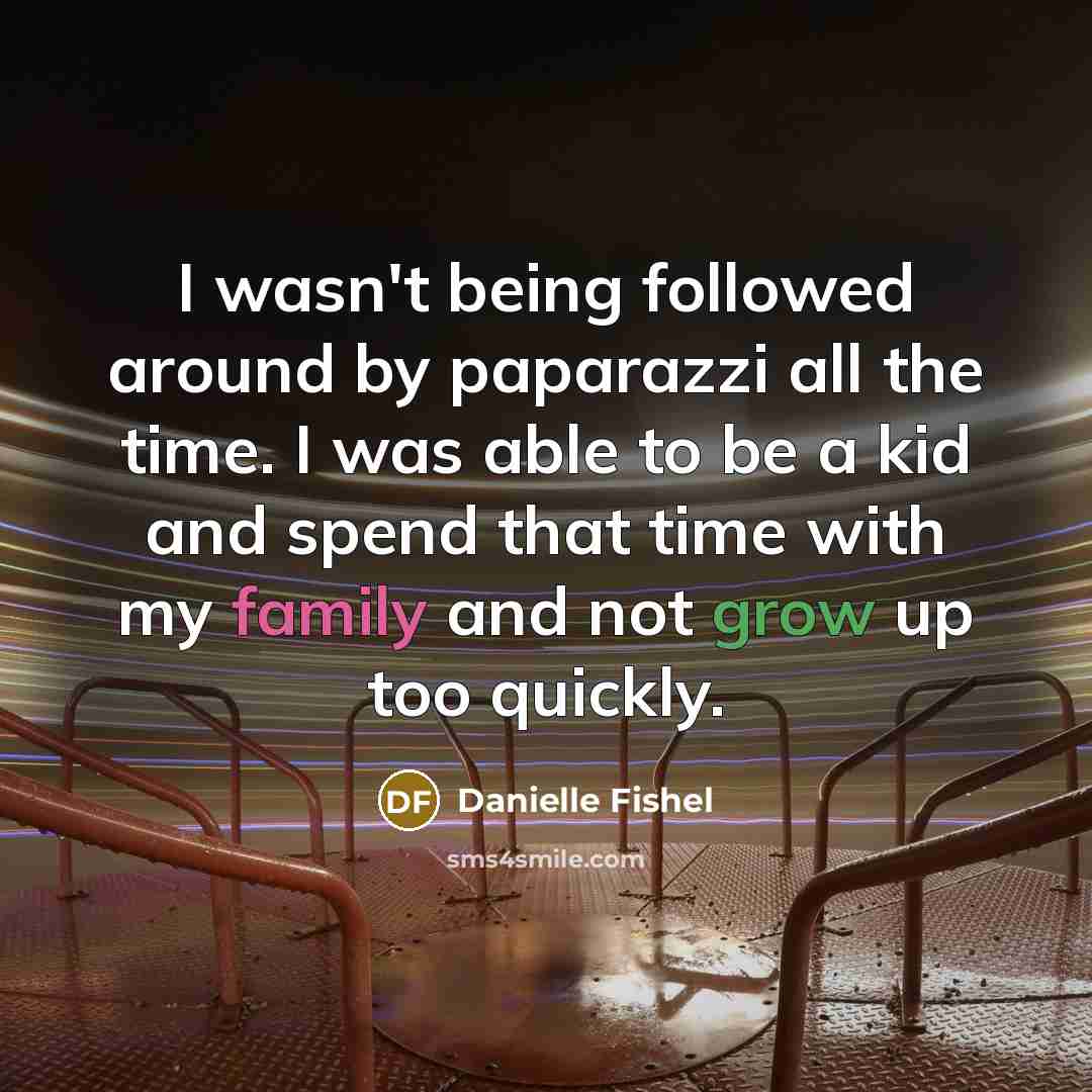 “I wasn't being followed around by paparazzi all the time. I was able to be a kid and spend that time with my family and not grow up too quickly.” quote by Danielle Fishel