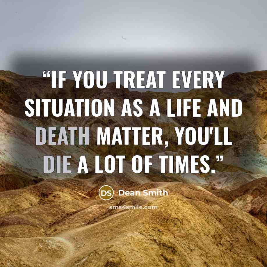 “If you treat every situation as a life and death matter, you'll die a lot of times.” quote by Dean Smith