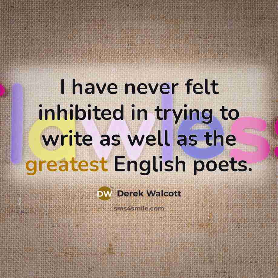 “I have never felt inhibited in trying to write as well as the greatest English poets.” quote by Derek Walcott