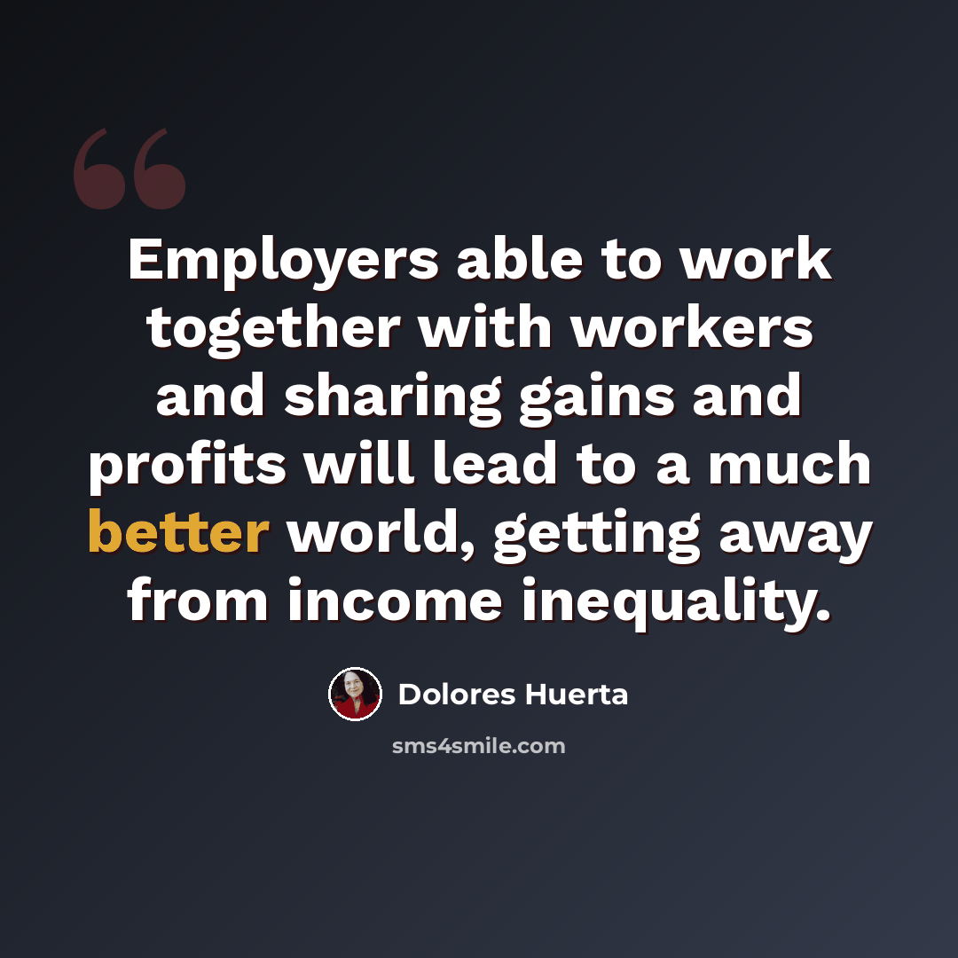 “Employers able to work together with workers and sharing gains and profits will lead to a much better world, getting away from income inequality.” quote by Dolores Huerta