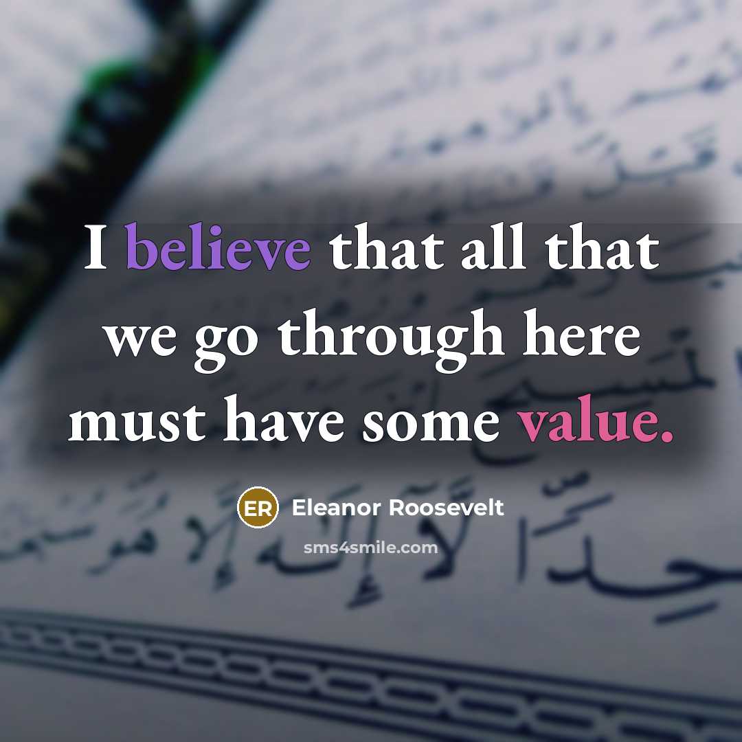 “I believe that all that we go through here must have some value.” quote by Eleanor Roosevelt