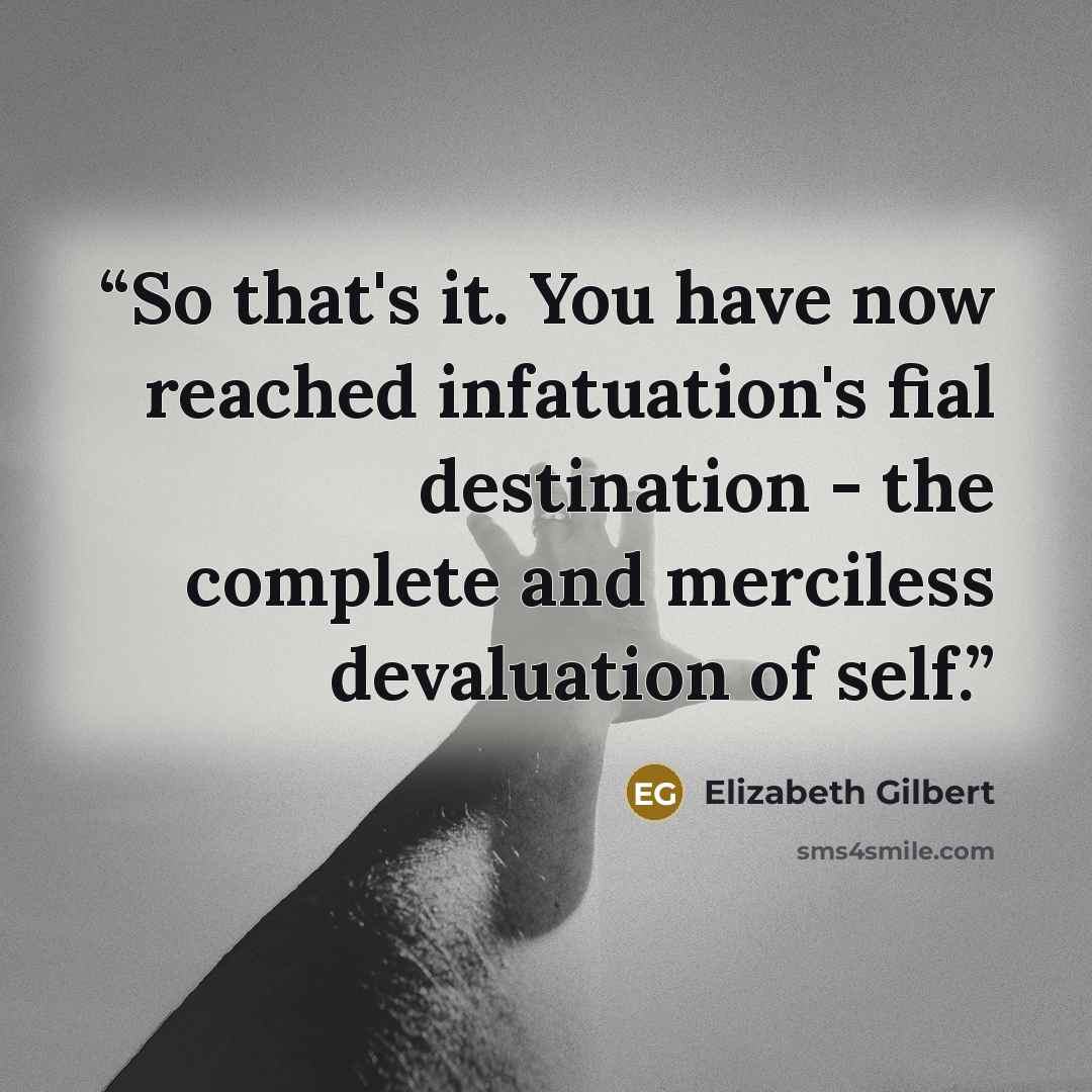 “So that's it. You have now reached infatuation's fial destination - the complete and merciless devaluation of self.” quote by Elizabeth Gilbert