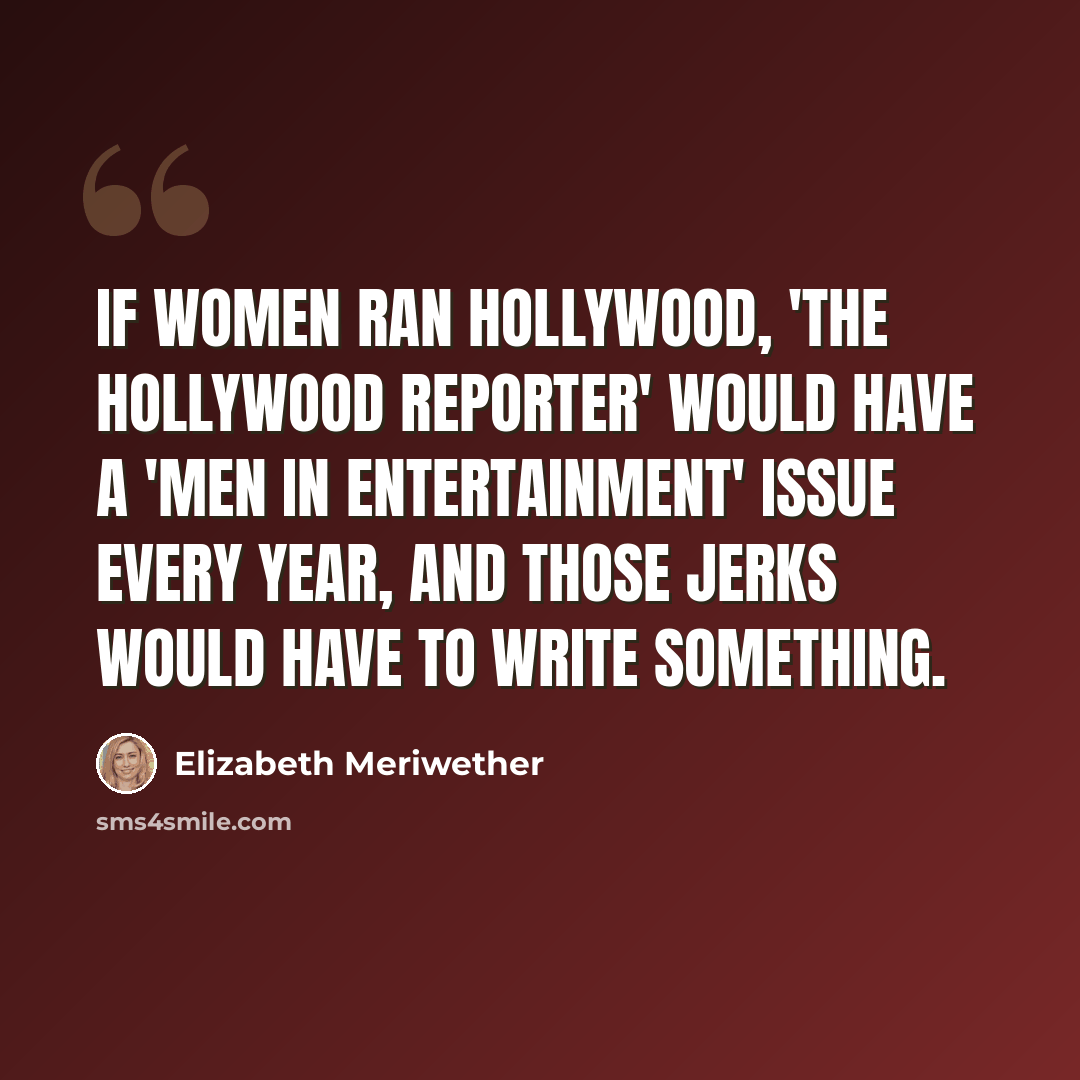 “If women ran Hollywood, 'The Hollywood Reporter' would have a 'Men in Entertainment' issue every year, and those jerks would have to write something.” quote by Elizabeth Meriwether