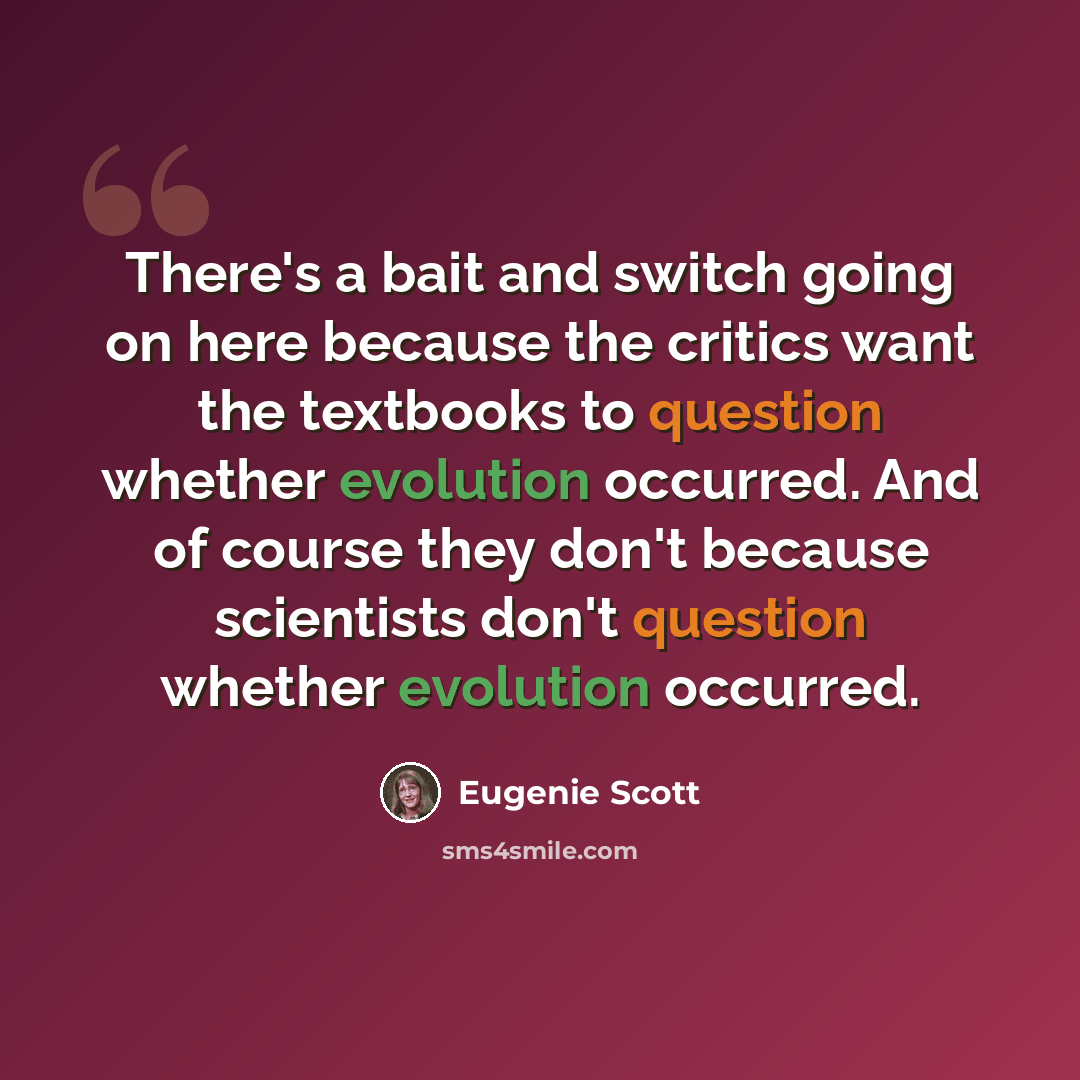 “There's a bait and switch going on here because the critics want the textbooks to question whether evolution occurred. And of course they don't because scientists don't question whether evolution occurred.” quote by Eugenie Scott