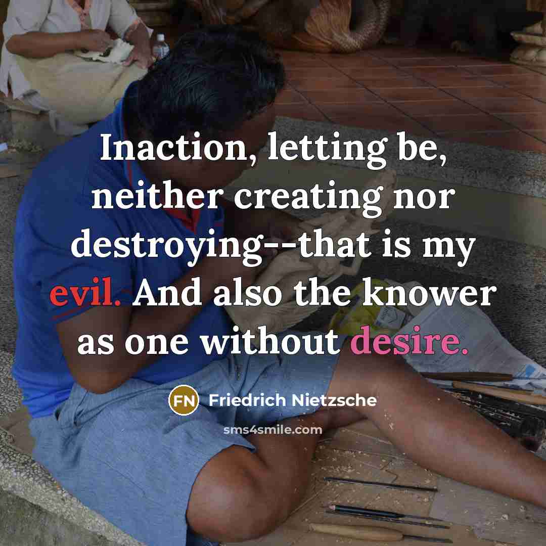 “Inaction, letting be, neither creating nor destroying--that is my evil. And also the knower as one without desire.” quote by Friedrich Nietzsche