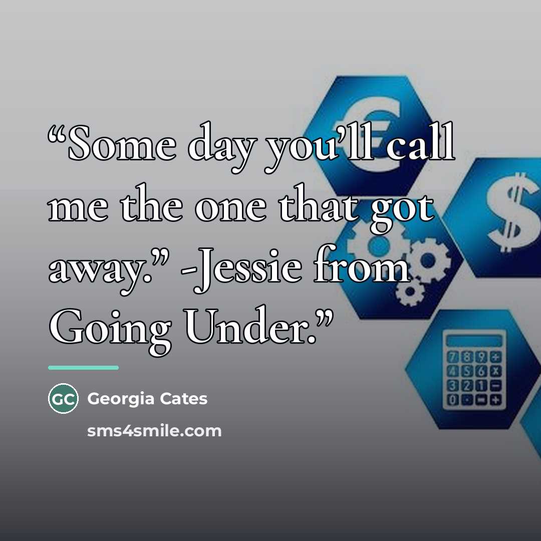 “Some day you’ll call me the one that got away.” -Jessie from Going Under.” quote by Georgia Cates
