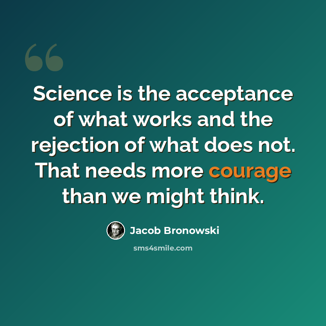 “Science is the acceptance of what works and the rejection of what does not. That needs more courage than we might think.” quote by Jacob Bronowski