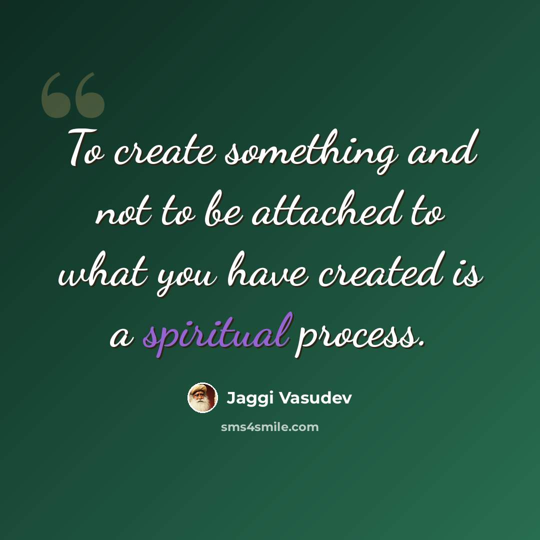 “To create something and not to be attached to what you have created is a spiritual process.” quote by Jaggi Vasudev