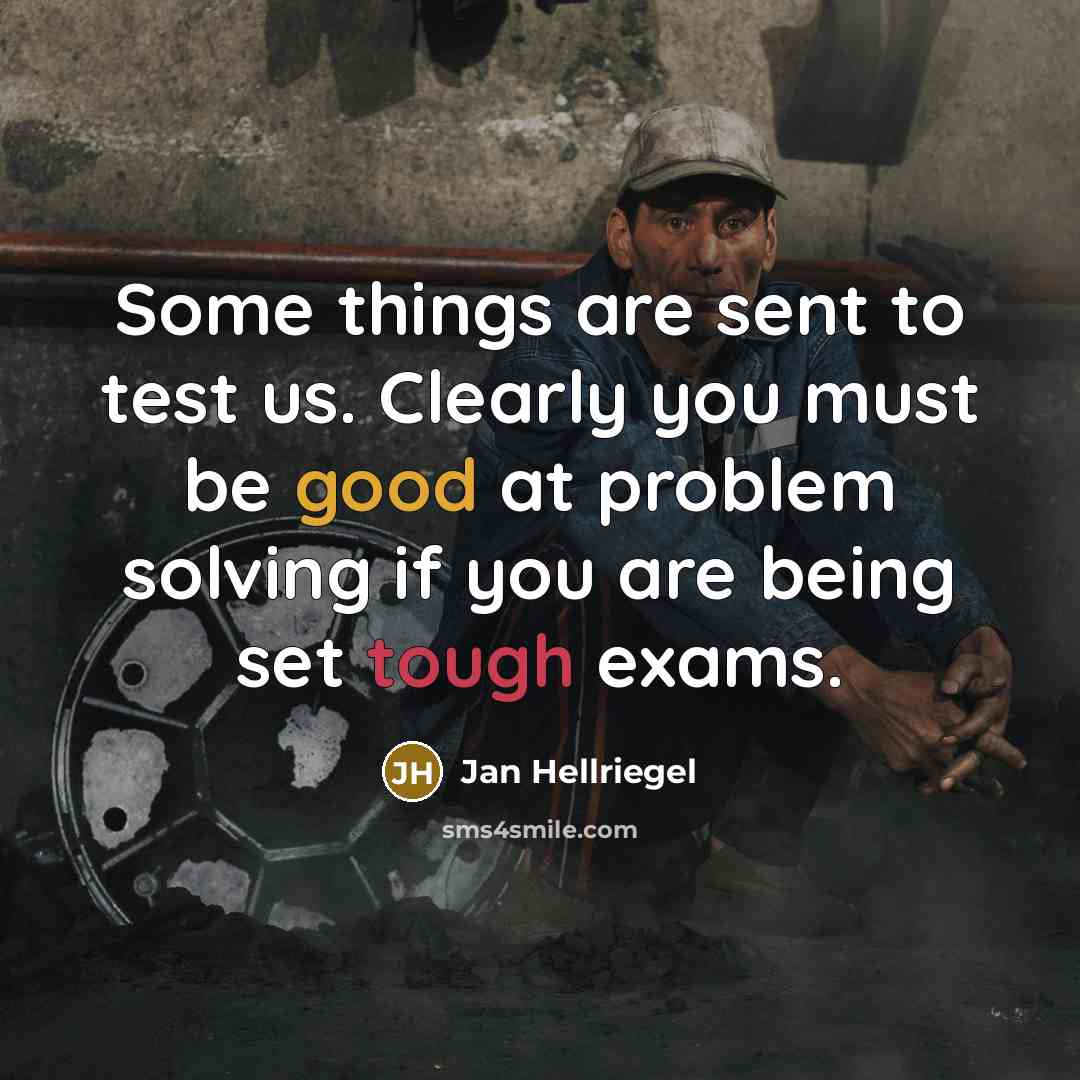 “Some things are sent to test us. Clearly you must be good at problem solving if you are being set tough exams.” quote by Jan Hellriegel