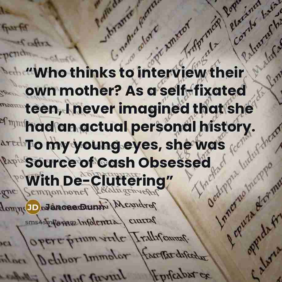 “Who thinks to interview their own mother? As a self-fixated teen, I never imagined that she had an actual personal history. To my young eyes, she was Source of Cash Obsessed With De-Cluttering” quote by Jancee Dunn