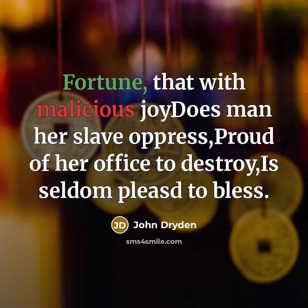 “Fortune, that with malicious joyDoes man her slave oppress,Proud of her office to destroy,Is seldom pleasd to bless.” quote by John Dryden