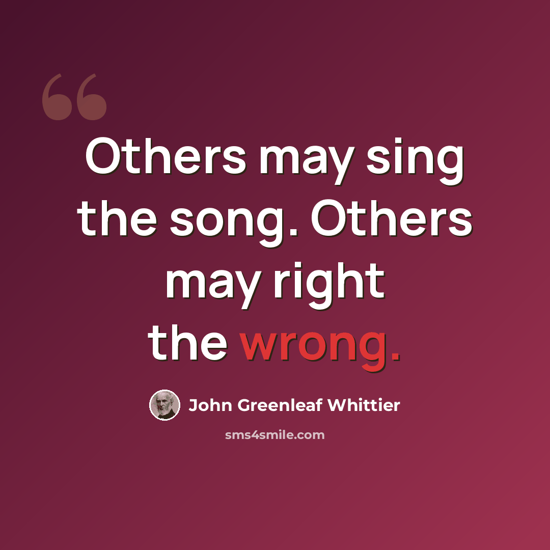 “Others may sing the song. Others may right the wrong.” quote by John Greenleaf Whittier
