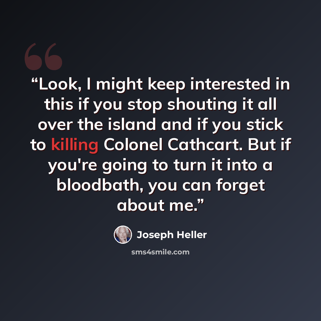 “Look, I might keep interested in this if you stop shouting it all over the island and if you stick to killing Colonel Cathcart. But if you're going to turn it into a bloodbath, you can forget about me.” quote by Joseph Heller