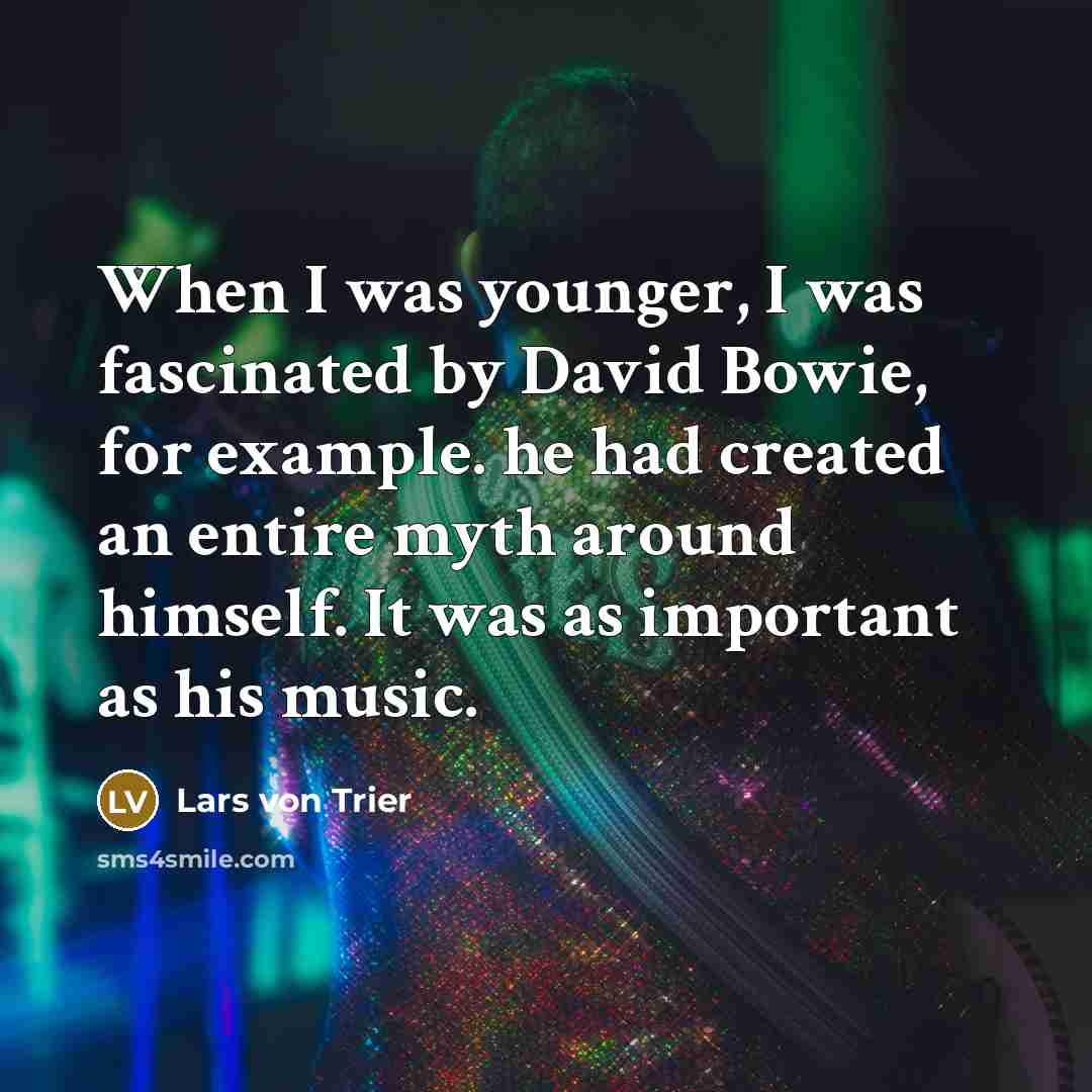 “When I was younger, I was fascinated by David Bowie, for example. he had created an entire myth around himself. It was as important as his music.” quote by Lars von Trier