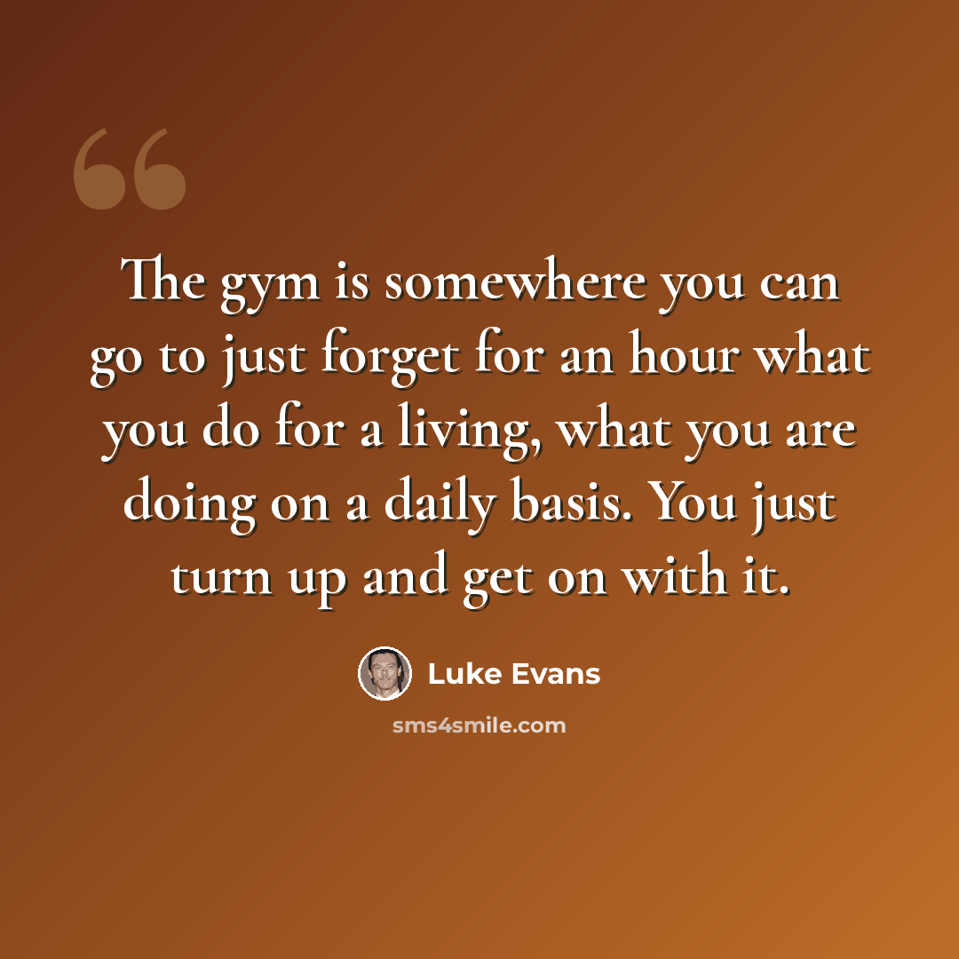 “The gym is somewhere you can go to just forget for an hour what you do for a living, what you are doing on a daily basis. You just turn up and get on with it.” quote by Luke Evans