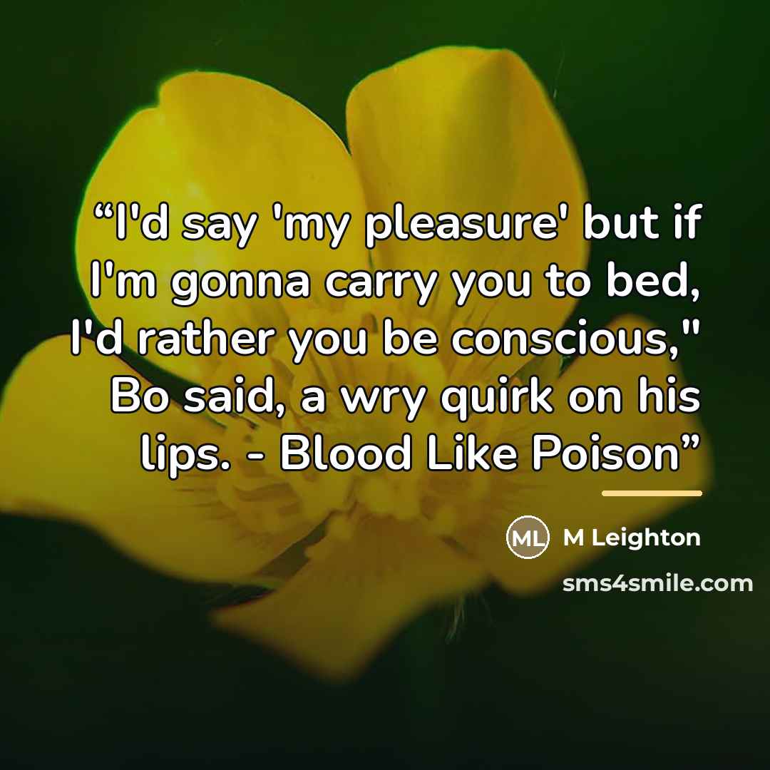 “I'd say 'my pleasure' but if I'm gonna carry you to bed, I'd rather you be conscious," Bo said, a wry quirk on his lips. - Blood Like Poison” quote by M Leighton