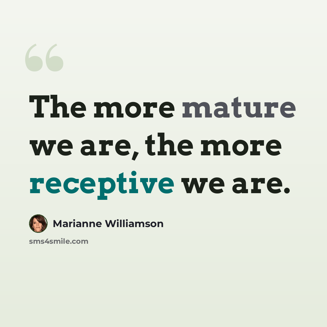 “The more mature we are, the more receptive we are.” quote by Marianne Williamson