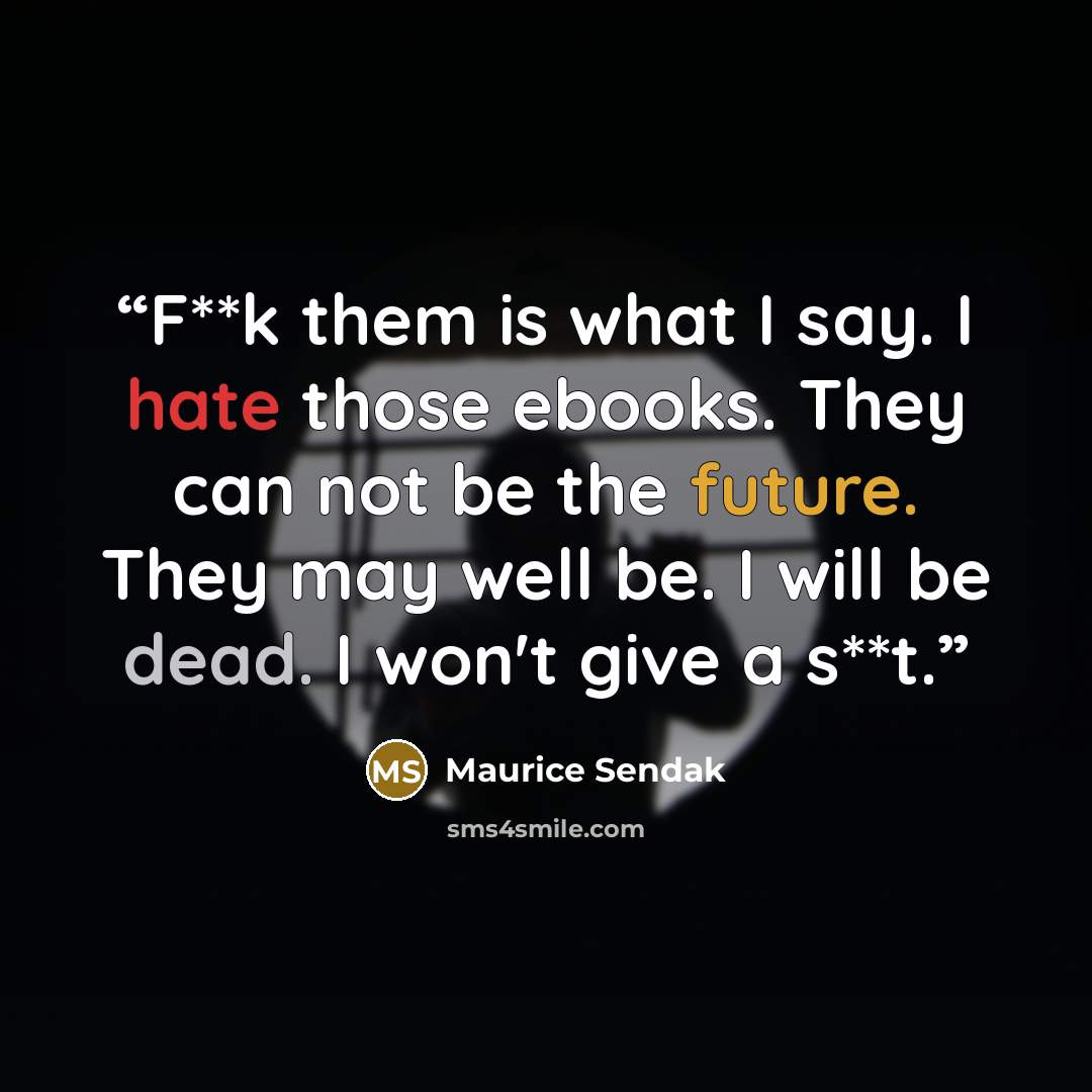 “F**k them is what I say. I hate those ebooks. They can not be the future. They may well be. I will be dead. I won't give a s**t.” quote by Maurice Sendak