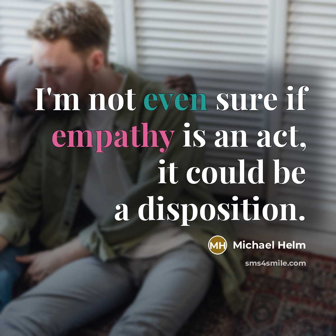 “I'm not even sure if empathy is an act, it could be a disposition.” quote by Michael Helm